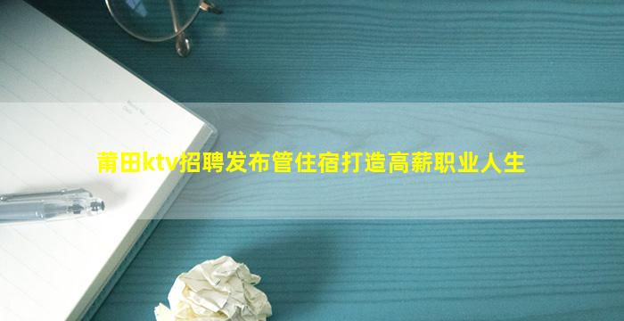 莆田ktv招聘发布管住宿打造高薪职业人生